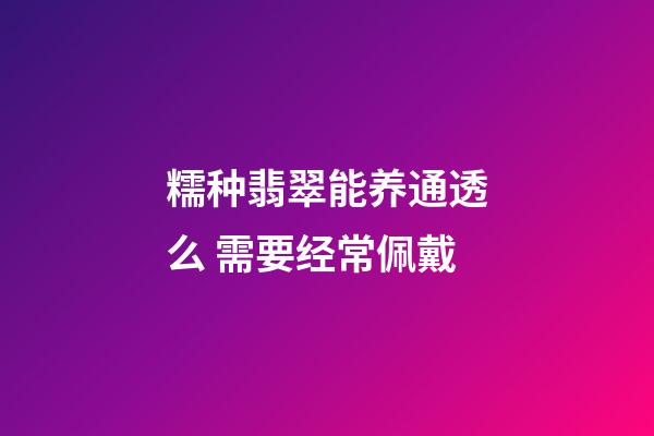 糯种翡翠能养通透么 需要经常佩戴